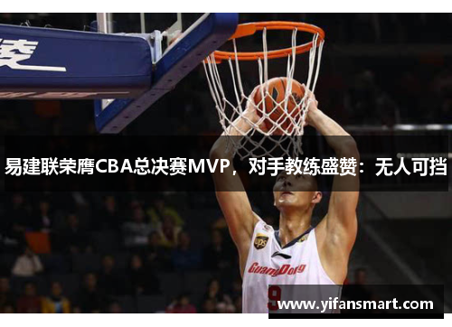 易建联荣膺CBA总决赛MVP，对手教练盛赞：无人可挡