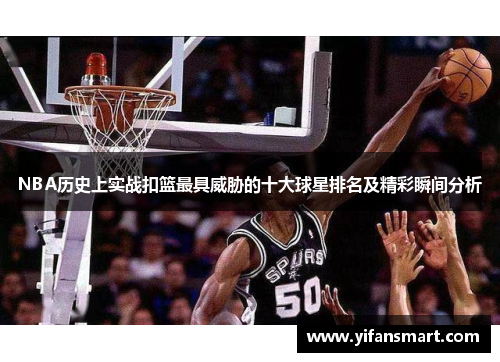 NBA历史上实战扣篮最具威胁的十大球星排名及精彩瞬间分析